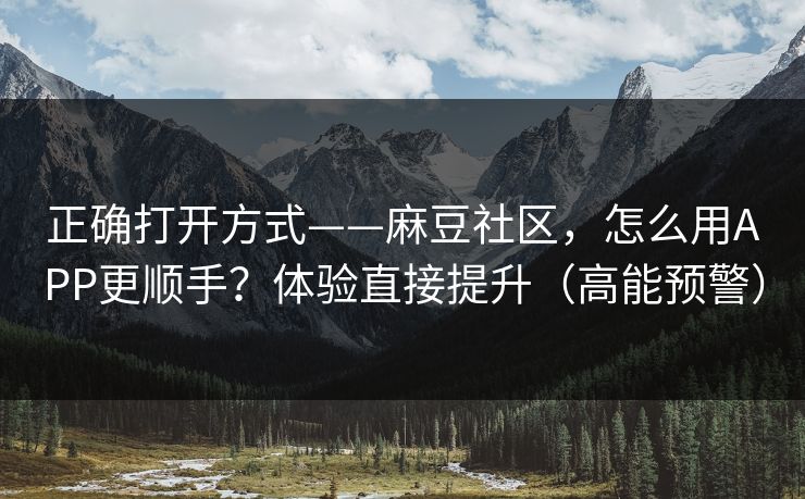 正确打开方式——麻豆社区,怎么用APP更顺手?体验直接提升(高能预警) 正确打开方式——麻豆社区,怎么用APP更顺手?体验直接提升(高能预警)