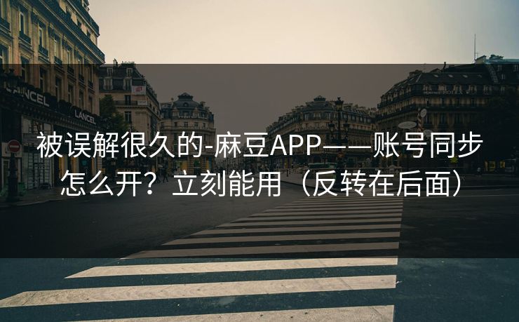 被误解很久的-麻豆APP——账号同步怎么开?立刻能用(反转在后面) 被误解很久的-麻豆APP——账号同步怎么开?立刻能用(反转在后面)
