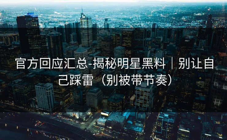 官方回应汇总-揭秘明星黑料|别让自己踩雷(别被带节奏) 官方回应汇总-揭秘明星黑料|别让自己踩雷(别被带节奏)