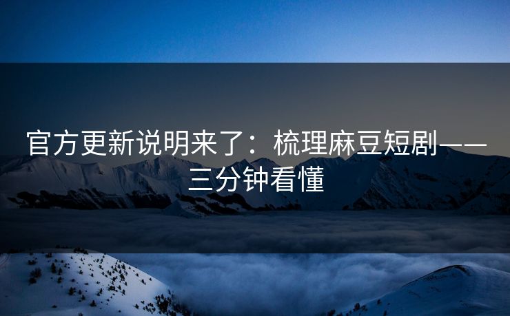 官方更新说明来了:梳理麻豆短剧——三分钟看懂 官方更新说明来了:梳理麻豆短剧——三分钟看懂