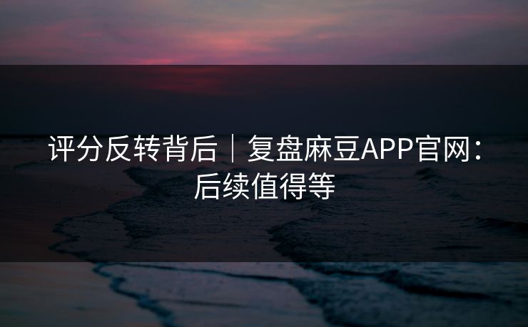 评分反转背后|复盘麻豆APP官网:后续值得等 评分反转背后|复盘麻豆APP官网:后续值得等