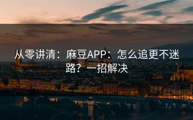 从零讲清:麻豆APP:怎么追更不迷路?一招解决 从零讲清:麻豆APP:怎么追更不迷路?一招解决