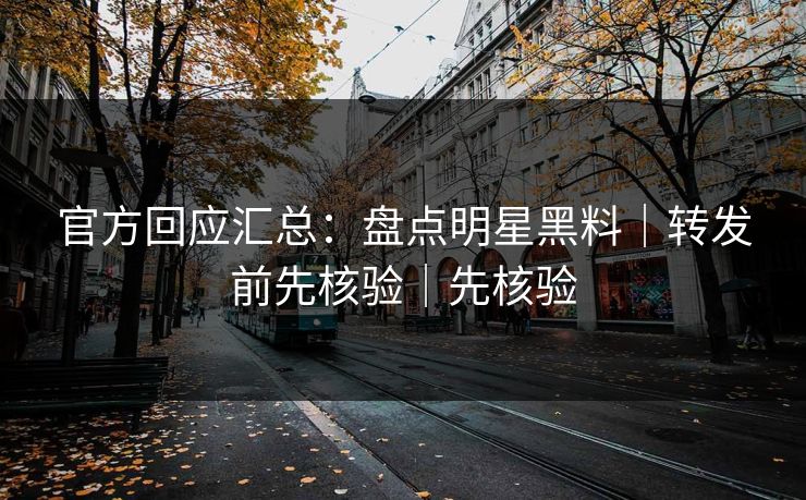 官方回应汇总：盘点明星黑料｜转发前先核验｜先核验