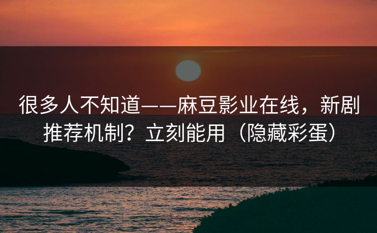 很多人不知道——麻豆影业在线,新剧推荐机制?立刻能用(隐藏彩蛋) 很多人不知道——麻豆影业在线,新剧推荐机制?立刻能用(隐藏彩蛋)