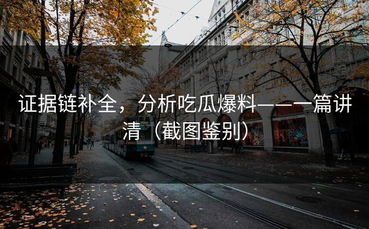 证据链补全,分析吃瓜爆料——一篇讲清(截图鉴别) 证据链补全,分析吃瓜爆料——一篇讲清(截图鉴别)