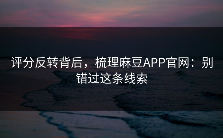 评分反转背后,梳理麻豆APP官网:别错过这条线索 评分反转背后,梳理麻豆APP官网:别错过这条线索