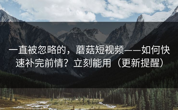 一直被忽略的，蘑菇短视频——如何快速补完前情？立刻能用（更新提醒）