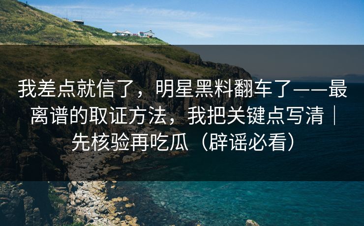 我差点就信了，明星黑料翻车了——最离谱的取证方法，我把关键点写清｜先核验再吃瓜（辟谣必看）