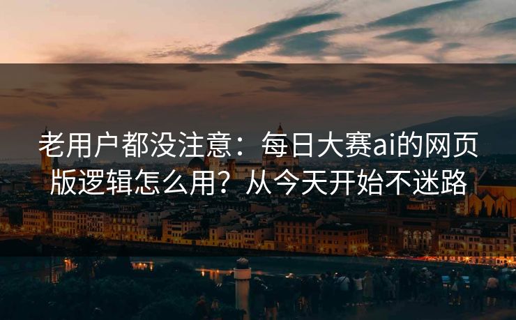 老用户都没注意：每日大赛ai的网页版逻辑怎么用？从今天开始不迷路