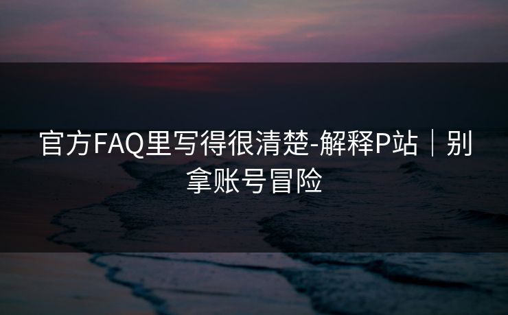 官方FAQ里写得很清楚-解释P站｜别拿账号冒险
