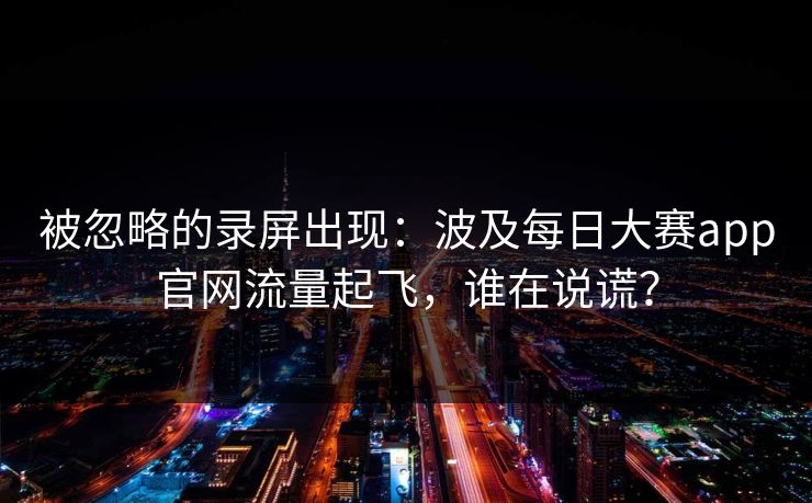 被忽略的录屏出现：波及每日大赛app官网流量起飞，谁在说谎？