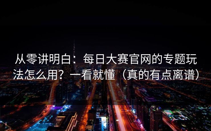 从零讲明白：每日大赛官网的专题玩法怎么用？一看就懂（真的有点离谱）