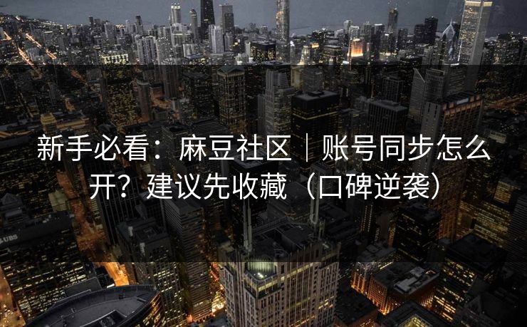 新手必看:麻豆社区|账号同步怎么开?建议先收藏(口碑逆袭) 新手必看:麻豆社区|账号同步怎么开?建议先收藏(口碑逆袭)