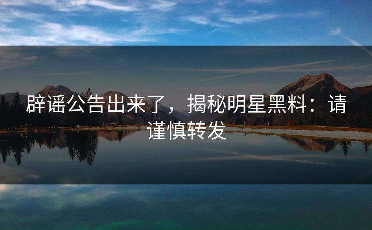 辟谣公告出来了，揭秘明星黑料：请谨慎转发