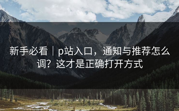 新手必看｜p站入口，通知与推荐怎么调？这才是正确打开方式