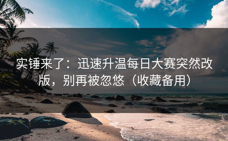 实锤来了:迅速升温每日大赛突然改版,别再被忽悠(收藏备用) 实锤来了:迅速升温每日大赛突然改版,别再被忽悠(收藏备用)