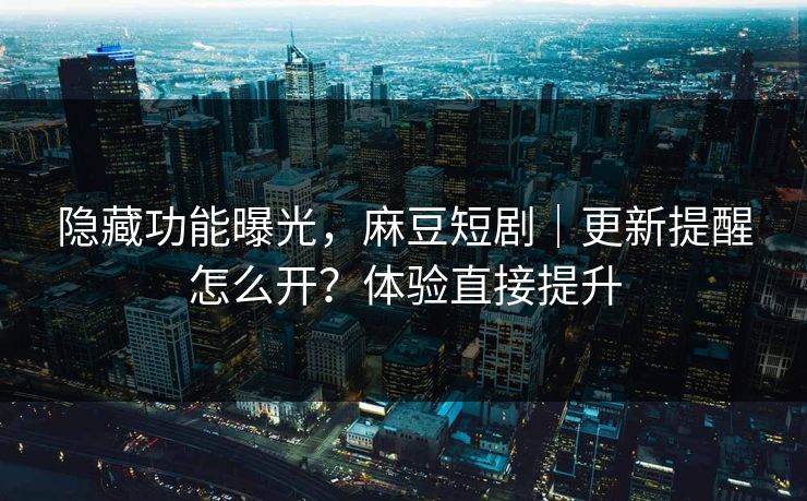 隐藏功能曝光，麻豆短剧｜更新提醒怎么开？体验直接提升