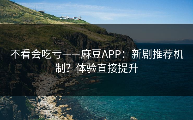 不看会吃亏——麻豆APP:新剧推荐机制?体验直接提升 不看会吃亏——麻豆APP:新剧推荐机制?体验直接提升