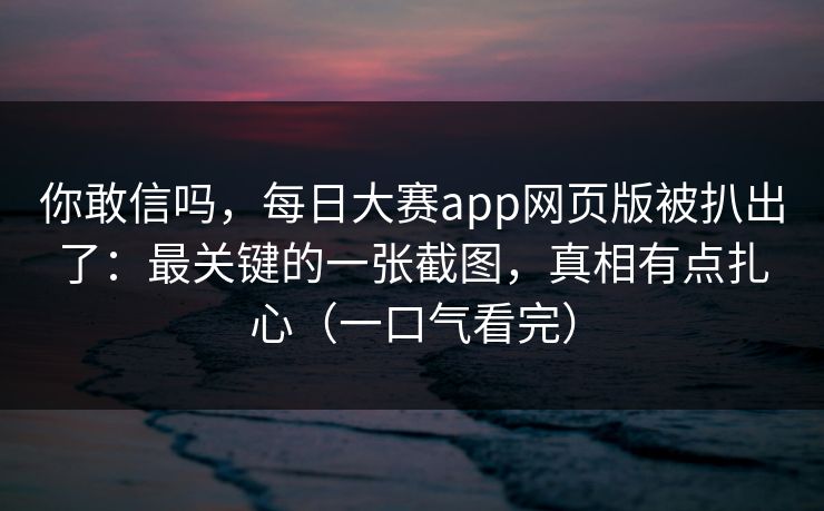 你敢信吗,每日大赛app网页版被扒出了:最关键的一张截图,真相有点扎心(一口气看完) 你敢信吗,每日大赛app网页版被扒出了:最关键的一张截图,真相有点扎心(一口气看完)