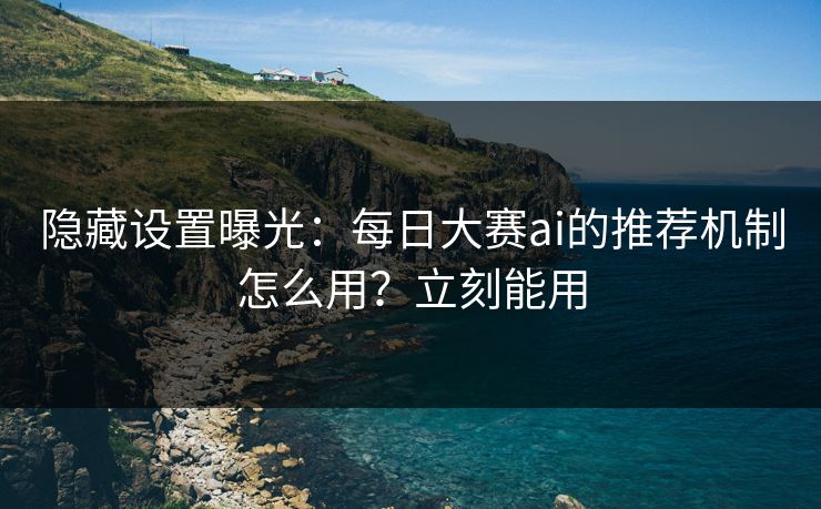 隐藏设置曝光:每日大赛ai的推荐机制怎么用?立刻能用 隐藏设置曝光:每日大赛ai的推荐机制怎么用?立刻能用