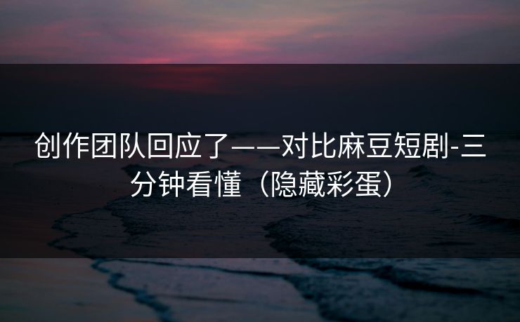 创作团队回应了——对比麻豆短剧-三分钟看懂(隐藏彩蛋) 创作团队回应了——对比麻豆短剧-三分钟看懂(隐藏彩蛋)