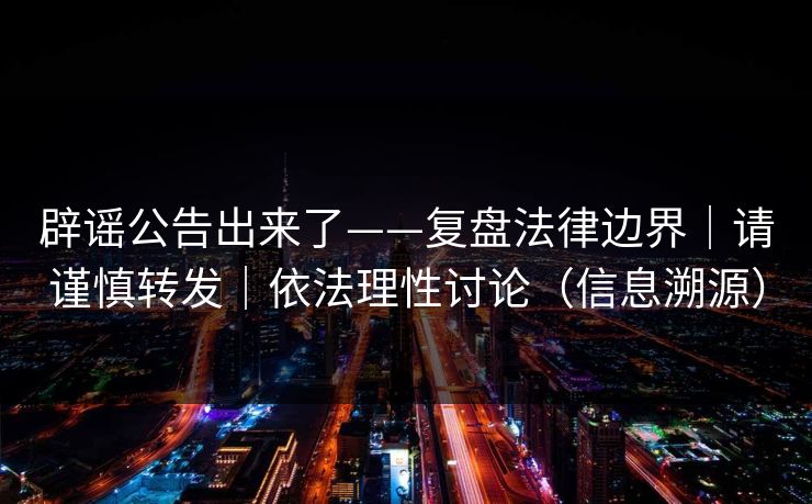 辟谣公告出来了——复盘法律边界|请谨慎转发|依法理性讨论(信息溯源) 辟谣公告出来了——复盘法律边界|请谨慎转发|依法理性讨论(信息溯源)