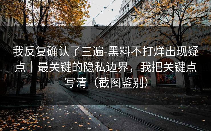 我反复确认了三遍-黑料不打烊出现疑点|最关键的隐私边界,我把关键点写清(截图鉴别) 我反复确认了三遍-黑料不打烊出现疑点|最关键的隐私边界,我把关键点写清(截图鉴别)