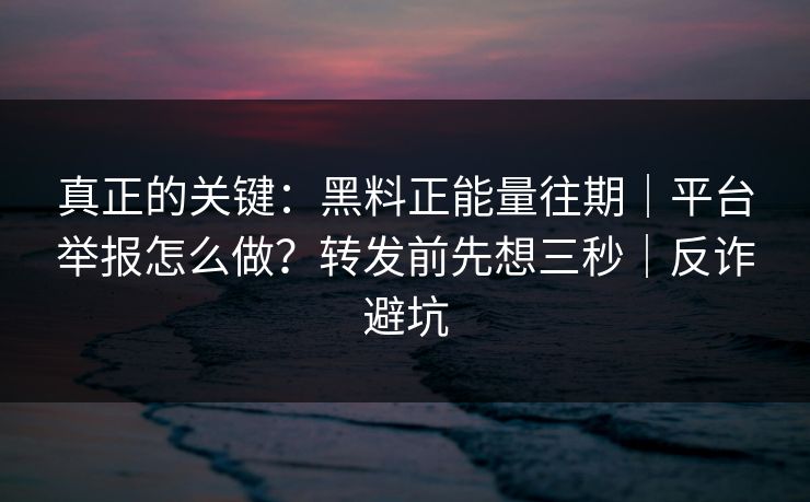 真正的关键:黑料正能量往期|平台举报怎么做?转发前先想三秒|反诈避坑 真正的关键:黑料正能量往期|平台举报怎么做?转发前先想三秒|反诈避坑