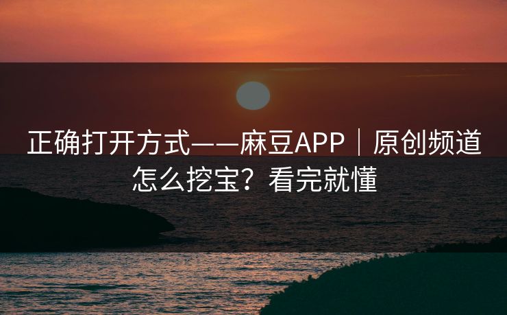 正确打开方式——麻豆APP｜原创频道怎么挖宝？看完就懂