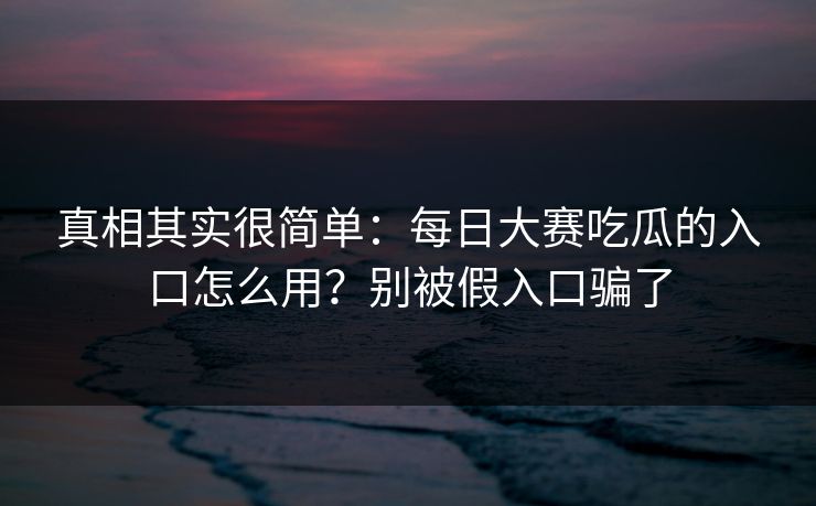真相其实很简单：每日大赛吃瓜的入口怎么用？别被假入口骗了