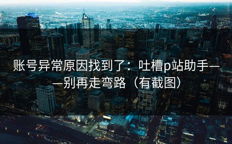 账号异常原因找到了：吐槽p站助手——别再走弯路（有截图）
