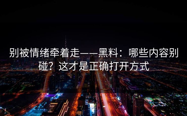 别被情绪牵着走——黑料：哪些内容别碰？这才是正确打开方式