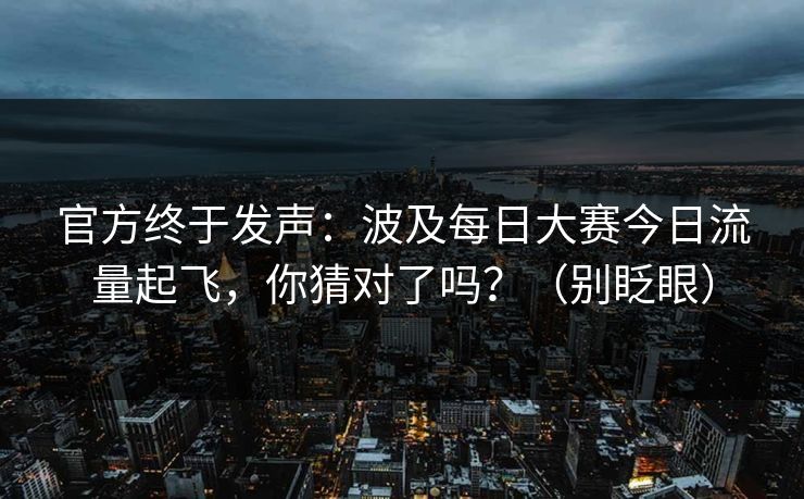 官方终于发声：波及每日大赛今日流量起飞，你猜对了吗？（别眨眼）