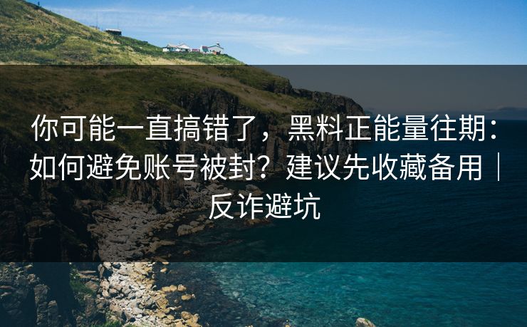 你可能一直搞错了，黑料正能量往期：如何避免账号被封？建议先收藏备用｜反诈避坑