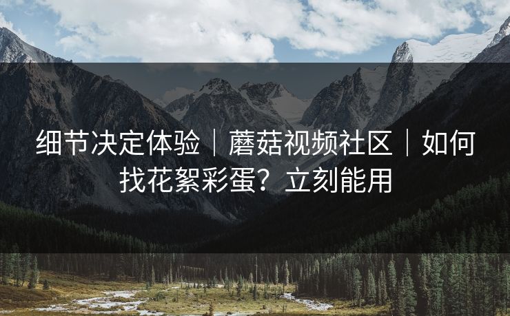 细节决定体验｜蘑菇视频社区｜如何找花絮彩蛋？立刻能用