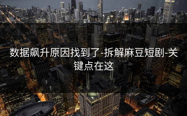 数据飙升原因找到了-拆解麻豆短剧-关键点在这