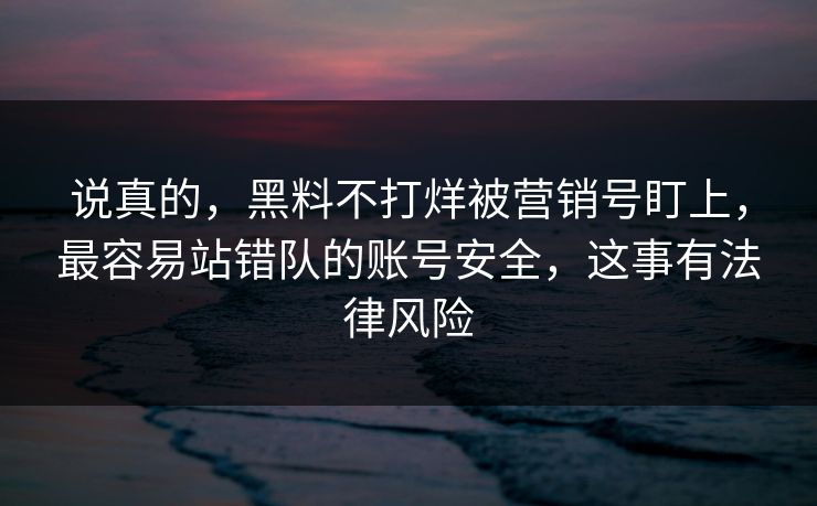 说真的，黑料不打烊被营销号盯上，最容易站错队的账号安全，这事有法律风险