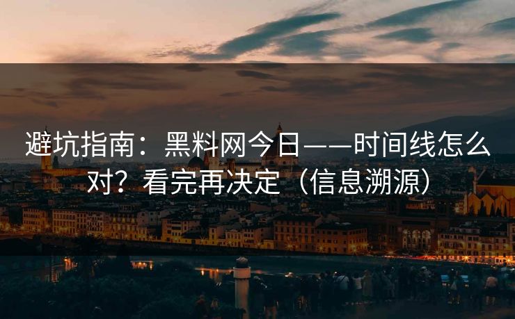 避坑指南：黑料网今日——时间线怎么对？看完再决定（信息溯源）