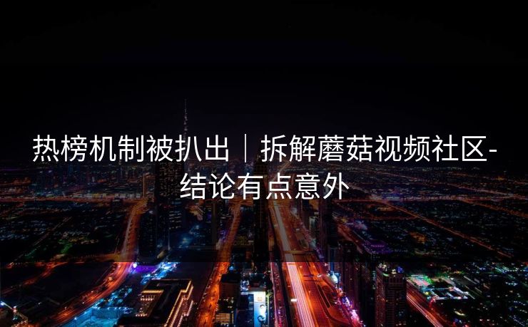 热榜机制被扒出｜拆解蘑菇视频社区-结论有点意外