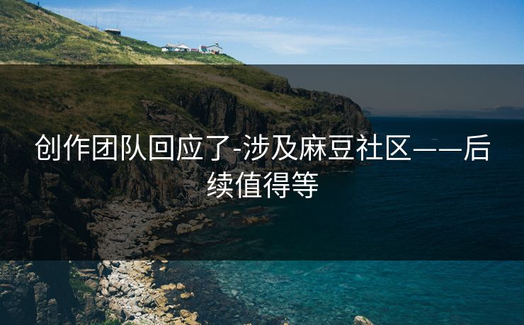 创作团队回应了-涉及麻豆社区——后续值得等
