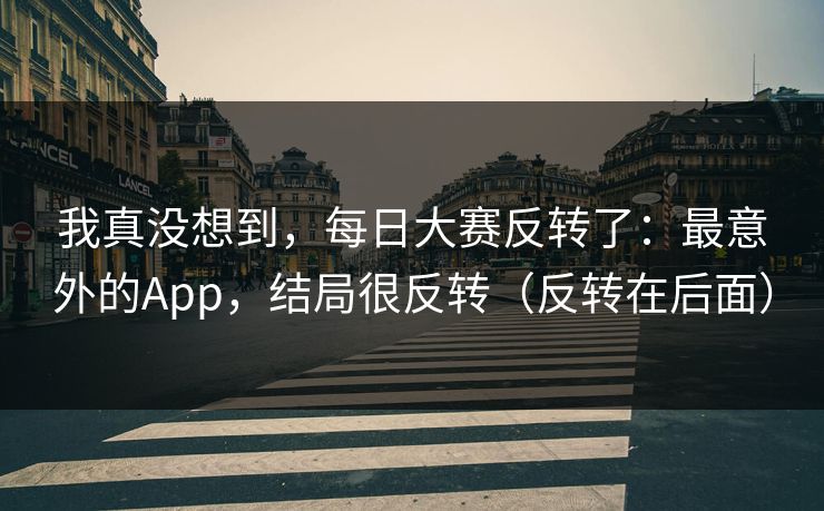 我真没想到，每日大赛反转了：最意外的App，结局很反转（反转在后面）