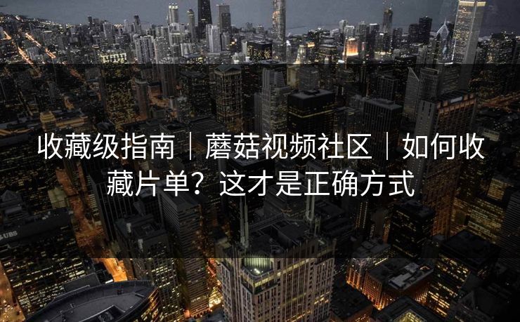 收藏级指南｜蘑菇视频社区｜如何收藏片单？这才是正确方式