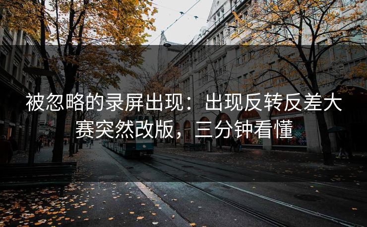 被忽略的录屏出现：出现反转反差大赛突然改版，三分钟看懂