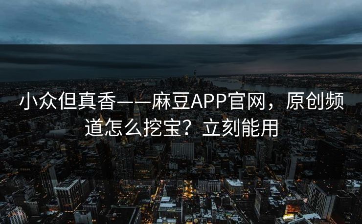 小众但真香——麻豆APP官网，原创频道怎么挖宝？立刻能用