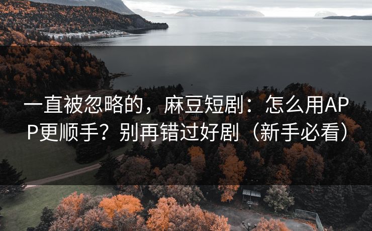 一直被忽略的，麻豆短剧：怎么用APP更顺手？别再错过好剧（新手必看）