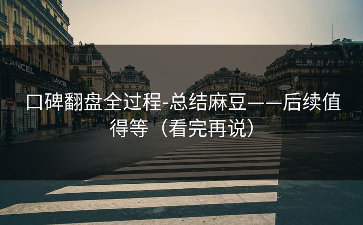 口碑翻盘全过程-总结麻豆——后续值得等（看完再说）