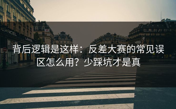 背后逻辑是这样：反差大赛的常见误区怎么用？少踩坑才是真