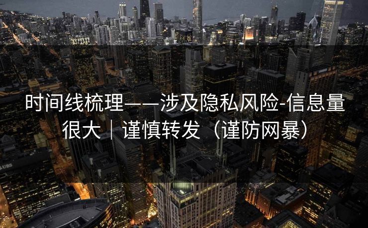 时间线梳理——涉及隐私风险-信息量很大｜谨慎转发（谨防网暴）