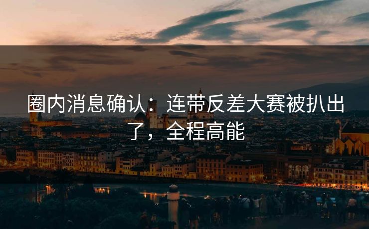 圈内消息确认：连带反差大赛被扒出了，全程高能