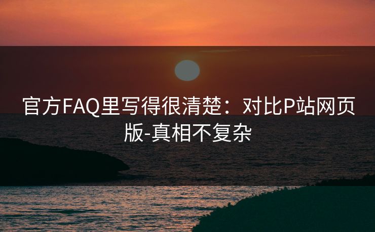 官方FAQ里写得很清楚：对比P站网页版-真相不复杂